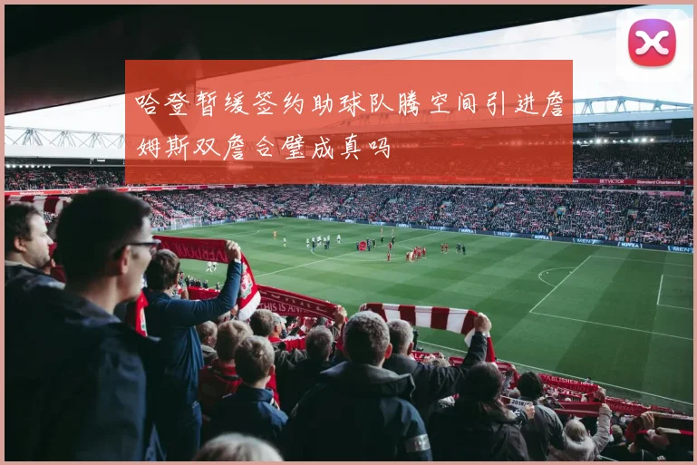 哈登暂缓签约助球队腾空间引进詹姆斯双詹合璧成真吗