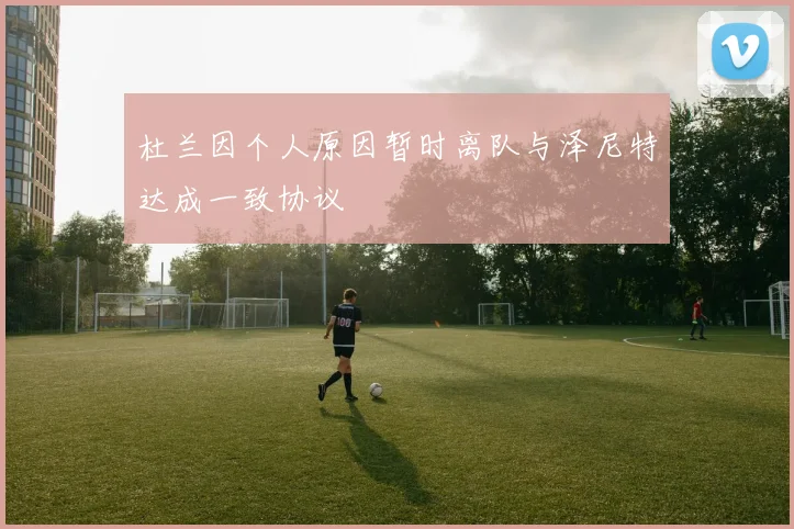 杜兰因个人原因暂时离队与泽尼特达成一致协议
