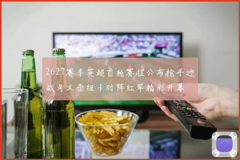 2627赛季英超首轮赛程公布枪手迎战考文垂纽卡对阵红军精彩开幕