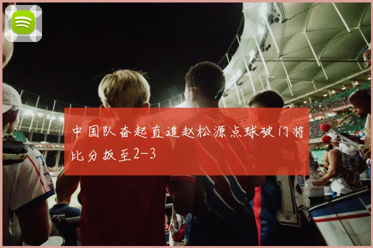 中国队奋起直追赵松源点球破门将比分扳至2-3