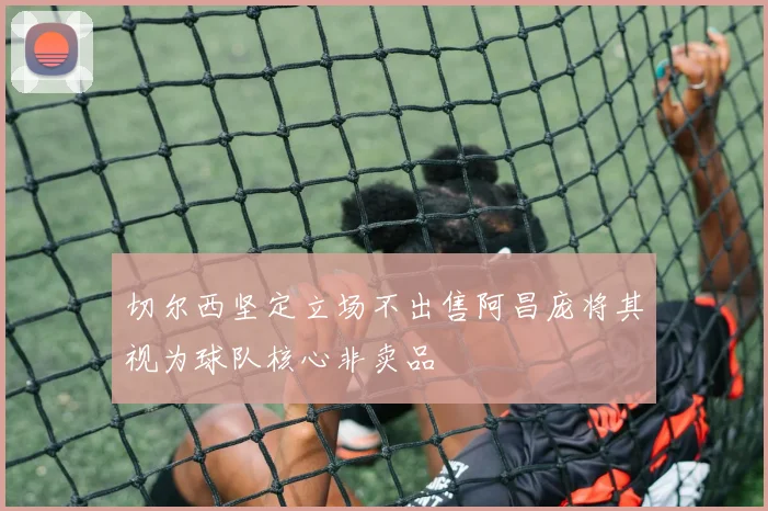 切尔西坚定立场不出售阿昌庞将其视为球队核心非卖品