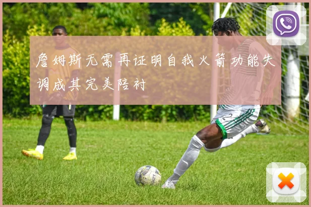 詹姆斯无需再证明自我火箭功能失调成其完美陪衬