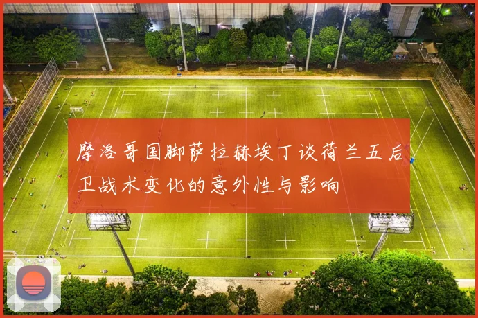 摩洛哥国脚萨拉赫埃丁谈荷兰五后卫战术变化的意外性与影响