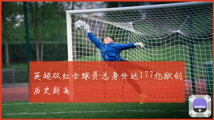 英超双红会球员总身价达177亿欧创历史新高