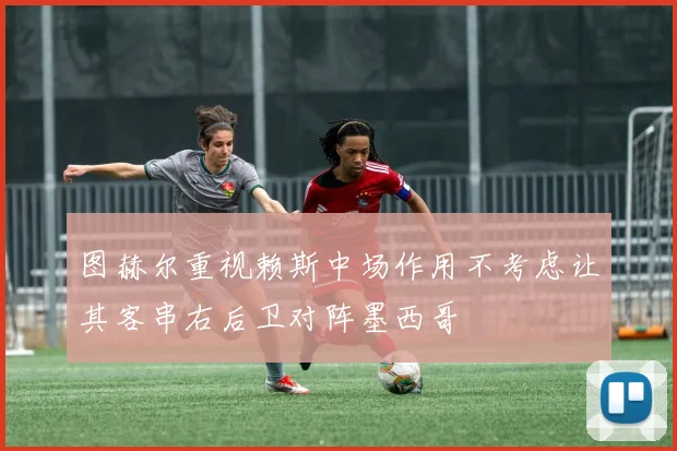 图赫尔重视赖斯中场作用不考虑让其客串右后卫对阵墨西哥
