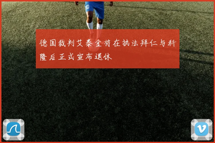 德国裁判艾泰金将在执法拜仁与科隆后正式宣布退休