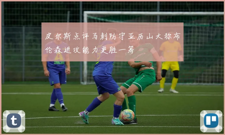 皮尔斯点评马刺防守亚历山大称布伦森进攻能力更胜一筹