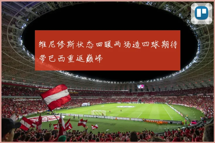 维尼修斯状态回暖两场造四球期待带巴西重返巅峰