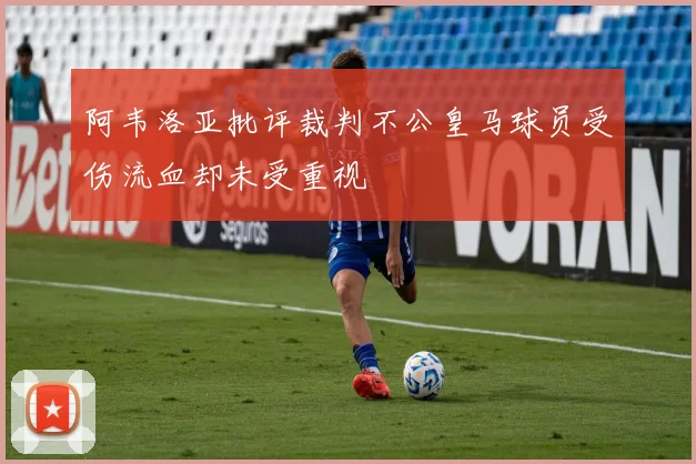 阿韦洛亚批评裁判不公皇马球员受伤流血却未受重视