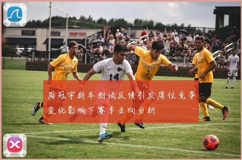 周冠宇新车测试反馈引发席位竞争变化影响下赛季去向分析